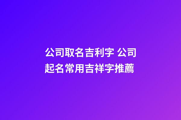 公司取名吉利字 公司起名常用吉祥字推薦-第1張-公司起名-玄機派